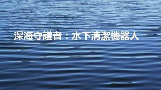深海守護者：水下清潔機器人的秘密使命！